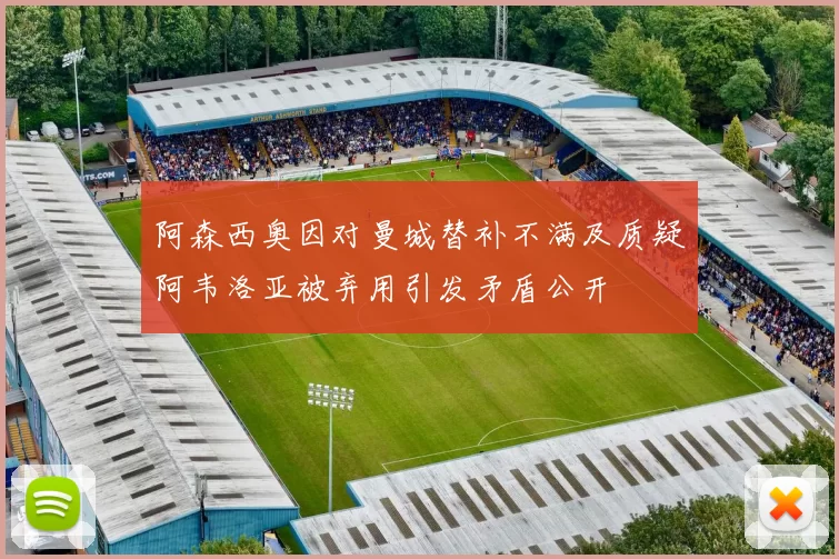 阿森西奥因对曼城替补不满及质疑阿韦洛亚被弃用引发矛盾公开