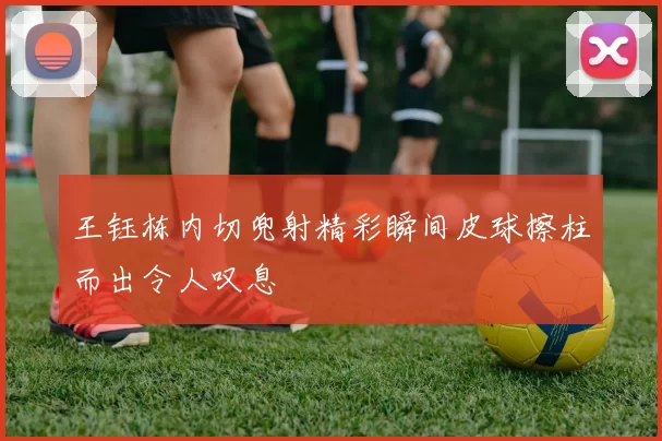 王钰栋内切兜射精彩瞬间皮球擦柱而出令人叹息