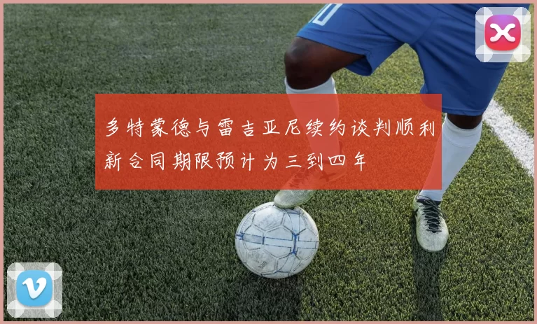 多特蒙德与雷吉亚尼续约谈判顺利新合同期限预计为三到四年