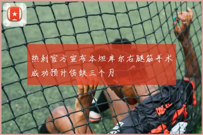 热刺官方宣布本坦库尔右腿筋手术成功预计伤缺三个月