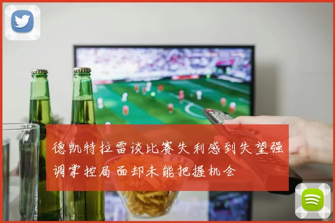德凯特拉雷谈比赛失利感到失望强调掌控局面却未能把握机会