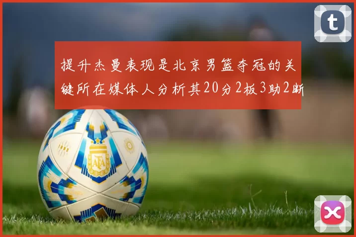 提升杰曼表现是北京男篮夺冠的关键所在媒体人分析其20分2板3助2断的表现