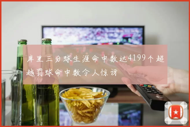 库里三分球生涯命中数达4199个超越罚球命中数令人惊讶