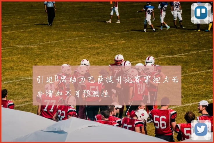 引进B席助力巴萨提升比赛掌控力而非增加不可预测性