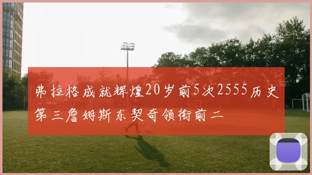 弗拉格成就辉煌20岁前5次2555历史第三詹姆斯东契奇领衔前二