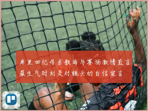 库里回忆母亲教诲与赛场激情直言最生气时刻是对镜头的自信宣言