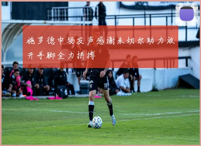 施罗德中场发声感谢米切尔助力放开手脚全力拼搏