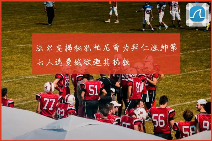 法尔克揭秘孔帕尼曾为拜仁选帅第七人选曼城欲邀其执教