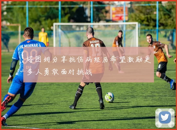 塔图姆分享抗伤病经历希望激励更多人勇敢面对挑战