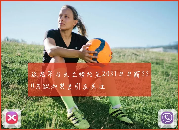 迈尼昂与米兰续约至2031年年薪550万欧加奖金引发关注