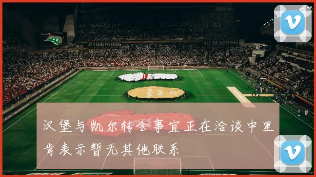 汉堡与凯尔转会事宜正在洽谈中里肯表示暂无其他联系